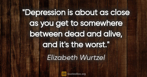 Elizabeth Wurtzel quote: "Depression is about as close as you get to somewhere between..."
