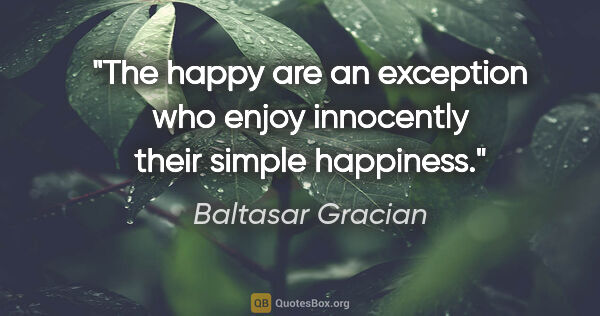 Baltasar Gracian quote: "The happy are an exception who enjoy innocently their simple..."
