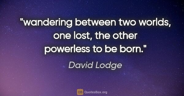David Lodge quote: "wandering between two worlds, one lost, the other powerless to..."