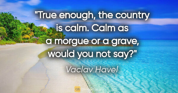 Vaclav Havel quote: "True enough, the country is calm. Calm as a morgue or a grave,..."
