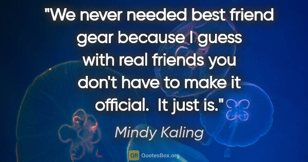 Mindy Kaling quote: "We never needed best friend gear because I guess with real..."