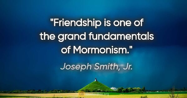 Joseph Smith, Jr. quote: "Friendship is one of the grand fundamentals of Mormonism."