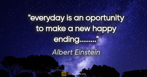 Albert Einstein quote: "everyday is an oportunity to make a new happy ending........."
