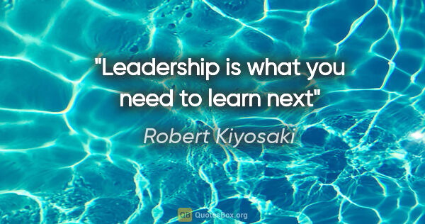 Robert Kiyosaki quote: "Leadership is what you need to learn next"