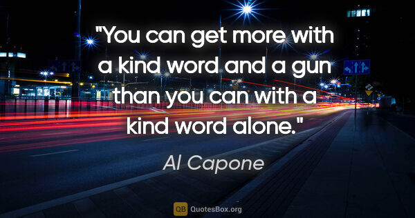 Al Capone quote: "You can get more with a kind word and a gun than you can with..."