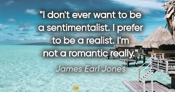James Earl Jones quote: "I don't ever want to be a sentimentalist. I prefer to be a..."