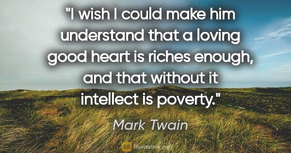 Mark Twain quote: "I wish I could make him understand that a loving good heart is..."