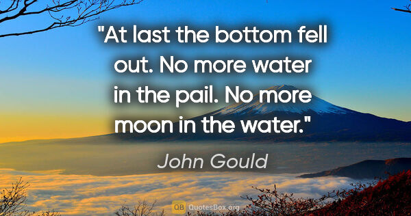 John Gould quote: "At last the bottom fell out. No more water in the pail. No..."