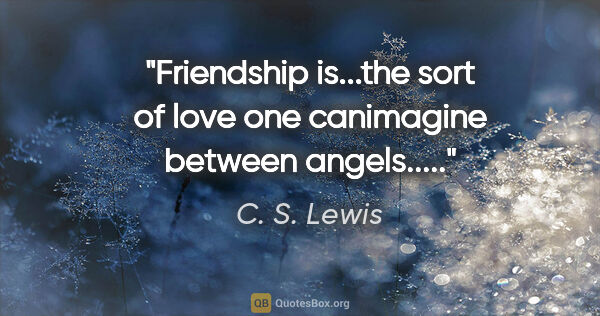 C. S. Lewis quote: "Friendship is...the sort of love one canimagine between..."