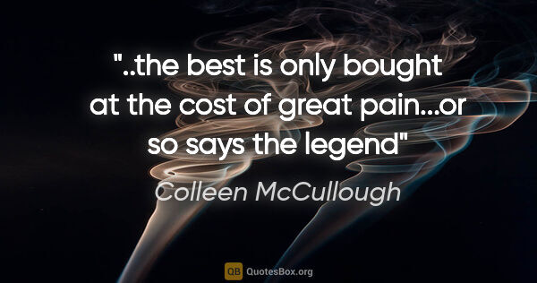 Colleen McCullough quote: "the best is only bought at the cost of great pain...or so says..."