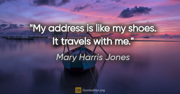 Mary Harris Jones quote: "My address is like my shoes. It travels with me."