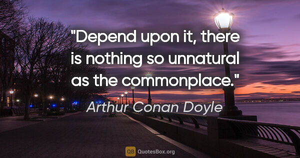 Arthur Conan Doyle quote: "Depend upon it, there is nothing so unnatural as the commonplace."