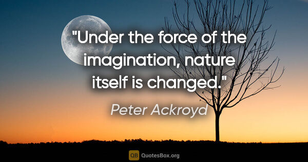 Peter Ackroyd quote: "Under the force of the imagination, nature itself is changed."