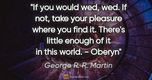 George R. R. Martin quote: "If you would wed, wed. If not, take your pleasure where you..."