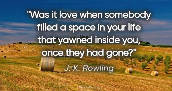 J. K. Rowling quote: "Was it love when somebody filled a space in your life that..."