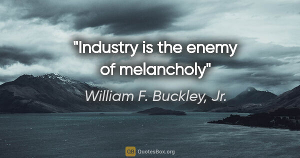 William F. Buckley, Jr. quote: "Industry is the enemy of melancholy"