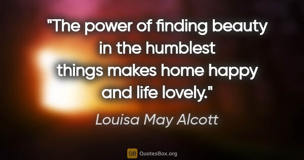 Louisa May Alcott quote: "The power of finding beauty in the humblest things makes home..."