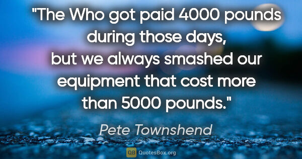 Pete Townshend quote: "The Who got paid 4000 pounds during those days, but we always..."