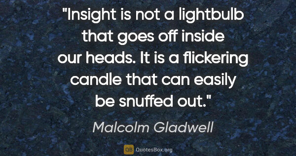 Malcolm Gladwell quote: "Insight is not a lightbulb that goes off inside our heads. It..."