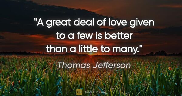 Thomas Jefferson quote: "A great deal of love given to a few is better than a little to..."