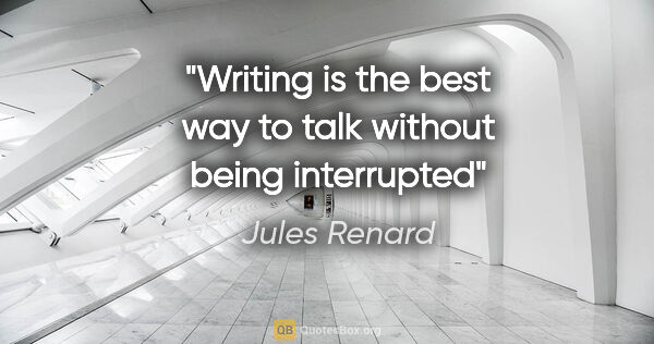 Jules Renard quote: "Writing is the best way to talk without being interrupted"