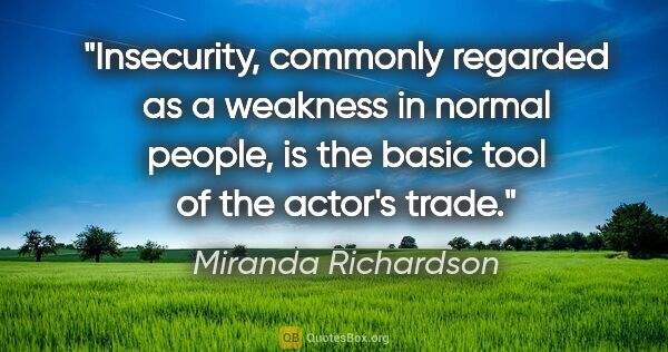 Miranda Richardson quote: "Insecurity, commonly regarded as a weakness in normal people,..."