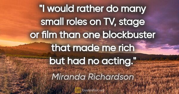 Miranda Richardson quote: "I would rather do many small roles on TV, stage or film than..."