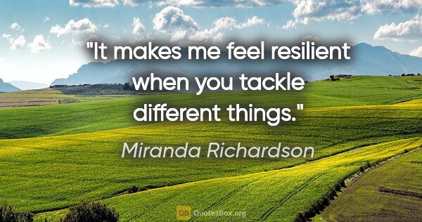Miranda Richardson quote: "It makes me feel resilient when you tackle different things."