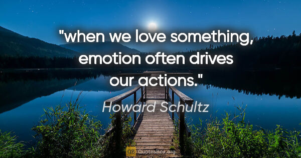 Howard Schultz quote: "when we love something, emotion often drives our actions."