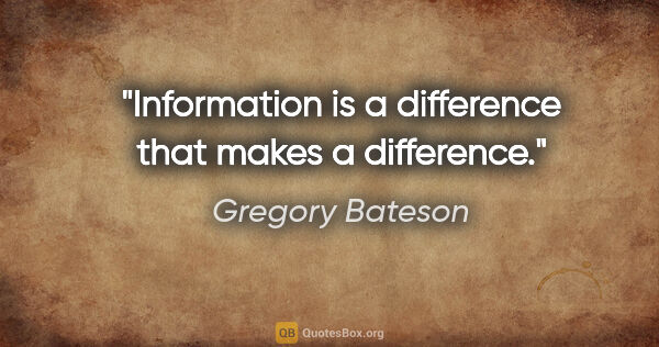 Gregory Bateson quote: "Information is a difference that makes a difference."