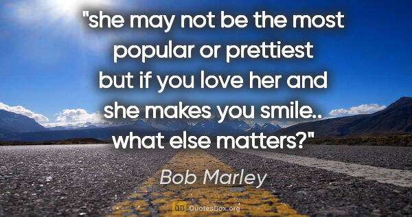 Bob Marley quote: "she may not be the most popular or prettiest but if you love..."