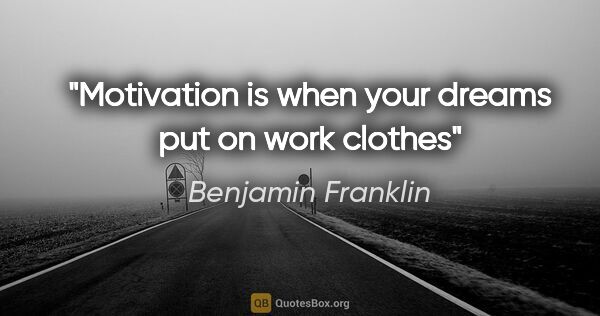 Benjamin Franklin quote: "Motivation is when your dreams put on work clothes"
