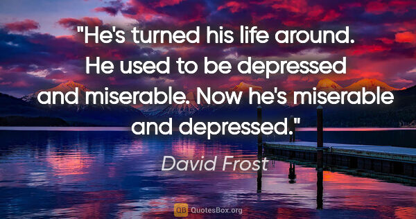 David Frost quote: "He's turned his life around. He used to be depressed and..."