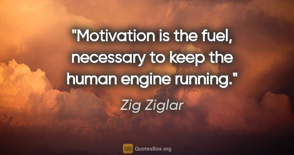 Zig Ziglar quote: "Motivation is the fuel, necessary to keep the human engine..."