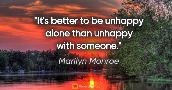 Marilyn Monroe quote: "It's better to be unhappy alone than unhappy with someone."