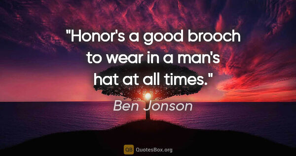 Ben Jonson quote: "Honor's a good brooch to wear in a man's hat at all times."