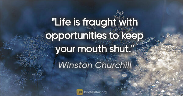 Winston Churchill quote: "Life is fraught with opportunities to keep your mouth shut."