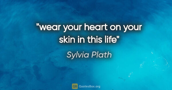 Sylvia Plath quote: "wear your heart on your skin in this life"