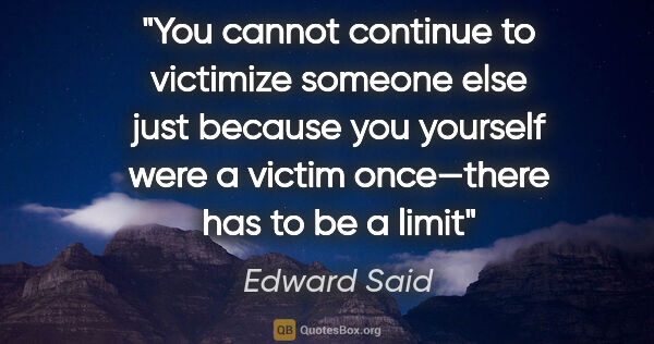 Edward Said quote: "You cannot continue to victimize someone else just because you..."