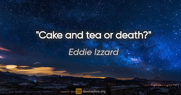 Eddie Izzard quote: "Cake and tea or death?"