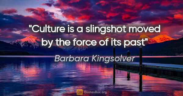 Barbara Kingsolver quote: "Culture is a slingshot moved by the force of its past"