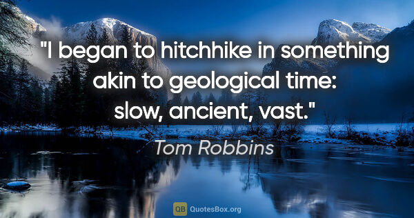 Tom Robbins quote: "I began to hitchhike in something akin to geological time:..."