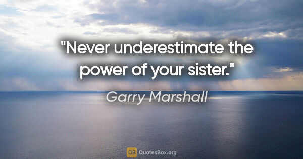 Garry Marshall quote: "Never underestimate the power of your sister."