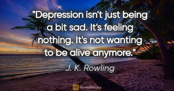 J. K. Rowling quote: "Depression isn't just being a bit sad. It's feeling nothing...."