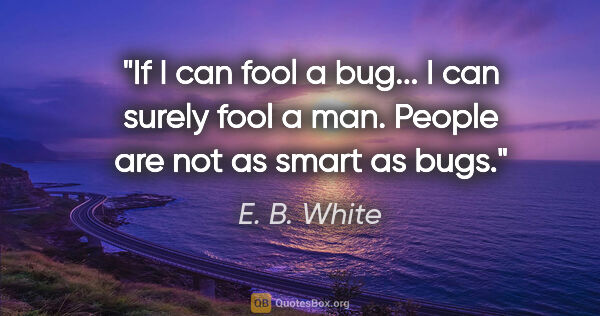 E. B. White quote: "If I can fool a bug... I can surely fool a man. People are not..."