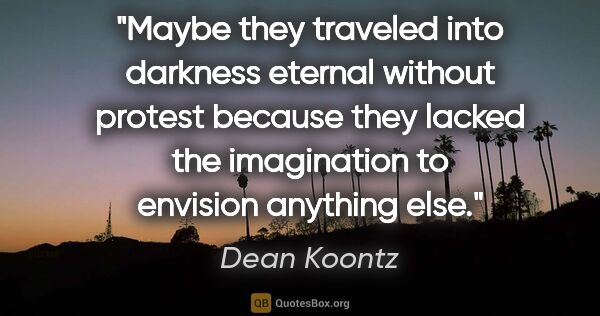 Dean Koontz quote: "Maybe they traveled into darkness eternal without protest..."