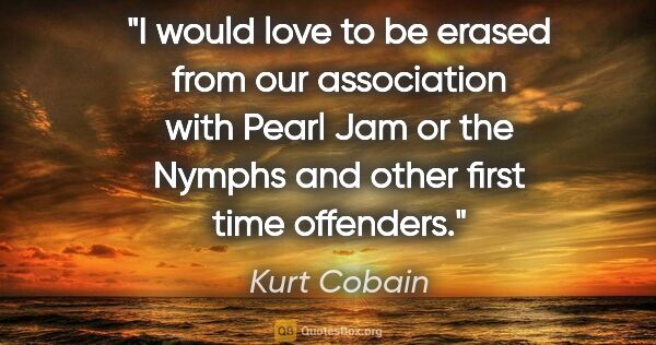 Kurt Cobain quote: "I would love to be erased from our association with Pearl Jam..."