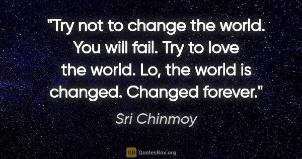 Sri Chinmoy quote: "Try not to change the world. You will fail. Try to love the..."