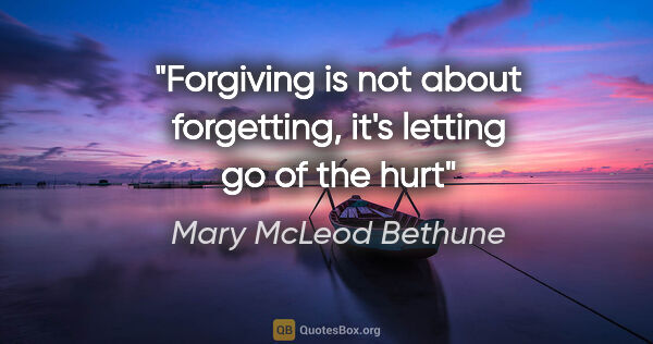 Mary McLeod Bethune quote: "Forgiving is not about forgetting, it's letting go of the hurt"
