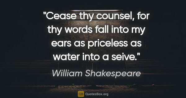 William Shakespeare quote: "Cease thy counsel, for thy words fall into my ears as..."